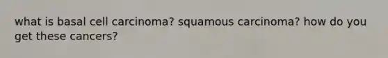 what is <a href='https://www.questionai.com/knowledge/kz4JYSZb46-basal-cell-carcinoma' class='anchor-knowledge'>basal cell carcinoma</a>? squamous carcinoma? how do you get these cancers?