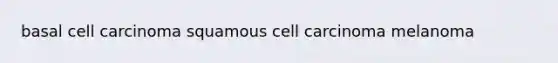 basal cell carcinoma squamous cell carcinoma melanoma