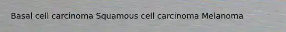 Basal cell carcinoma Squamous cell carcinoma Melanoma