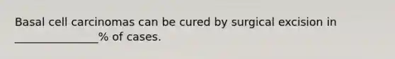 Basal cell carcinomas can be cured by surgical excision in _______________% of cases.