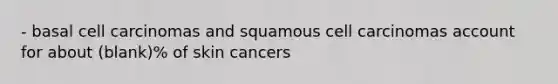 - basal cell carcinomas and squamous cell carcinomas account for about (blank)% of skin cancers