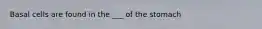 Basal cells are found in the ___ of the stomach