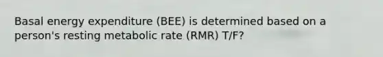 Basal energy expenditure (BEE) is determined based on a person's resting metabolic rate (RMR) T/F?