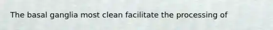 The basal ganglia most clean facilitate the processing of