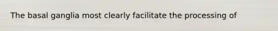 The basal ganglia most clearly facilitate the processing of