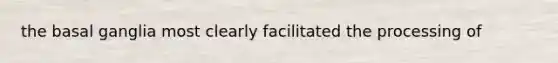 the basal ganglia most clearly facilitated the processing of