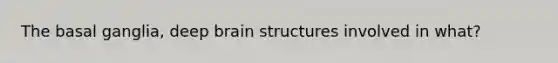 The basal ganglia, deep brain structures involved in what?