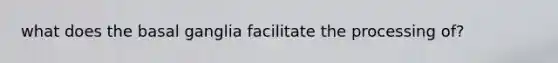 what does the basal ganglia facilitate the processing of?