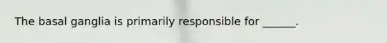 The basal ganglia is primarily responsible for ______.