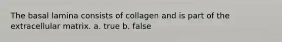 The basal lamina consists of collagen and is part of the extracellular matrix. a. true b. false