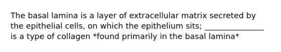 The basal lamina is a layer of extracellular matrix secreted by the epithelial cells, on which the epithelium sits; _______________ is a type of collagen *found primarily in the basal lamina*