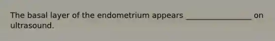 The basal layer of the endometrium appears _________________ on ultrasound.