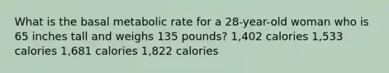 What is the basal metabolic rate for a 28-year-old woman who is 65 inches tall and weighs 135 pounds? 1,402 calories 1,533 calories 1,681 calories 1,822 calories