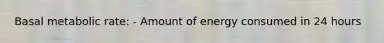 Basal metabolic rate: - Amount of energy consumed in 24 hours