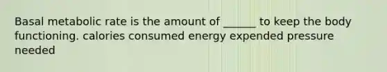 Basal metabolic rate is the amount of ______ to keep the body functioning. calories consumed energy expended pressure needed