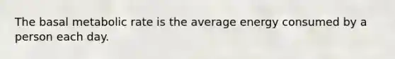 The basal metabolic rate is the average energy consumed by a person each day.