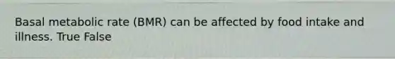 Basal metabolic rate (BMR) can be affected by food intake and illness. True False