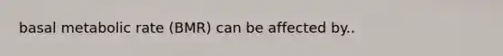 basal metabolic rate (BMR) can be affected by..