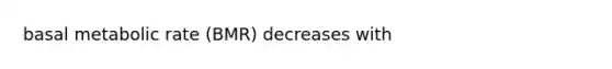 basal metabolic rate (BMR) decreases with