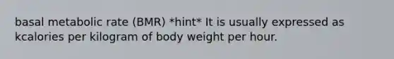 basal metabolic rate (BMR) *hint* It is usually expressed as kcalories per kilogram of body weight per hour.
