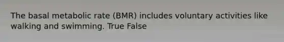 The basal metabolic rate (BMR) includes voluntary activities like walking and swimming. True False