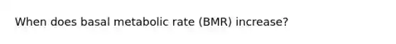 When does basal metabolic rate (BMR) increase?