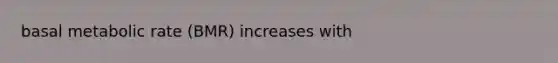 basal metabolic rate (BMR) increases with