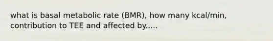 what is basal metabolic rate (BMR), how many kcal/min, contribution to TEE and affected by.....