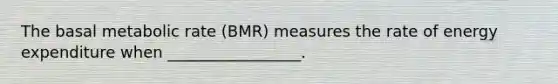 The basal metabolic rate (BMR) measures the rate of energy expenditure when _________________.