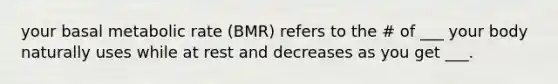 your basal metabolic rate (BMR) refers to the # of ___ your body naturally uses while at rest and decreases as you get ___.