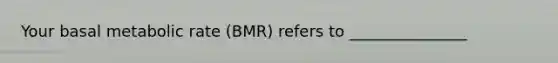 Your basal metabolic rate (BMR) refers to _______________