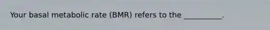 Your basal metabolic rate (BMR) refers to the __________.
