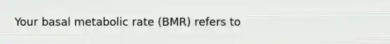 Your basal metabolic rate (BMR) refers to