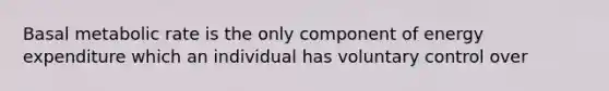 Basal metabolic rate is the only component of energy expenditure which an individual has voluntary control over