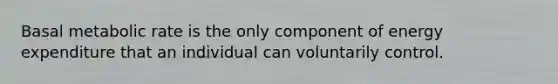 Basal metabolic rate is the only component of energy expenditure that an individual can voluntarily control.