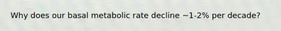 Why does our basal metabolic rate decline ~1-2% per decade?