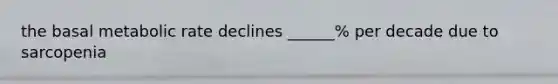the basal metabolic rate declines ______% per decade due to sarcopenia