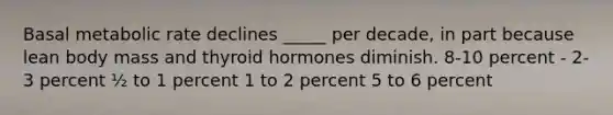 Basal metabolic rate declines _____ per decade, in part because lean body mass and thyroid hormones diminish.​ ​8-10 percent - ​2-3 percent ​½ to 1 percent ​1 to 2 percent ​5 to 6 percent