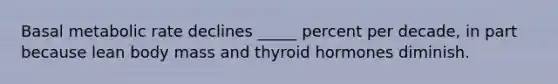 Basal metabolic rate declines _____ percent per decade, in part because lean body mass and thyroid hormones diminish.