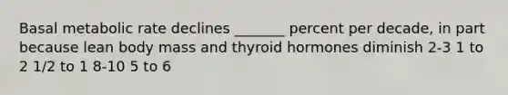 Basal metabolic rate declines _______ percent per decade, in part because lean body mass and thyroid hormones diminish 2-3 1 to 2 1/2 to 1 8-10 5 to 6