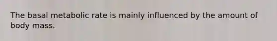 The basal metabolic rate is mainly influenced by the amount of body mass.