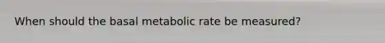 When should the basal metabolic rate be measured?​