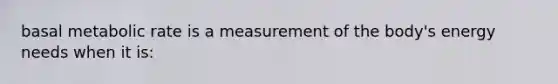 basal metabolic rate is a measurement of the body's energy needs when it is: