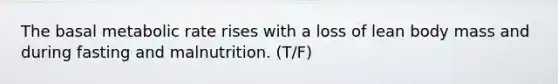 The basal metabolic rate rises with a loss of lean body mass and during fasting and malnutrition. (T/F)