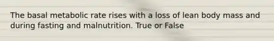 The basal metabolic rate rises with a loss of lean body mass and during fasting and malnutrition. True or False