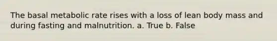 The basal metabolic rate rises with a loss of lean body mass and during fasting and malnutrition. a. True b. False