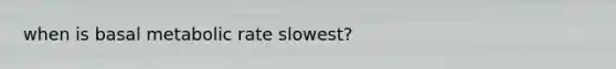when is basal metabolic rate slowest?