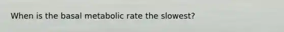 When is the basal metabolic rate the slowest?