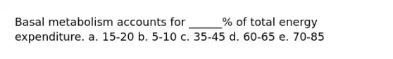 Basal metabolism accounts for ______% of total energy expenditure. a. 15-20 b. 5-10 c. 35-45 d. 60-65 e. 70-85