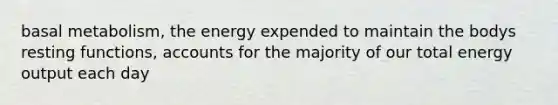 basal metabolism, the energy expended to maintain the bodys resting functions, accounts for the majority of our total energy output each day